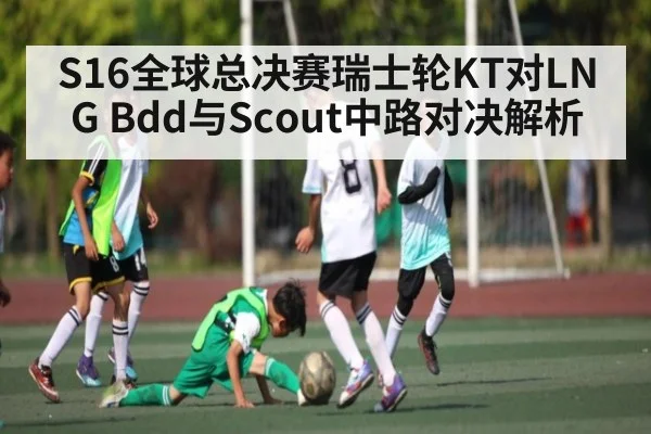 S16全球总决赛瑞士轮KT对LNG Bdd与Scout中路对决解析